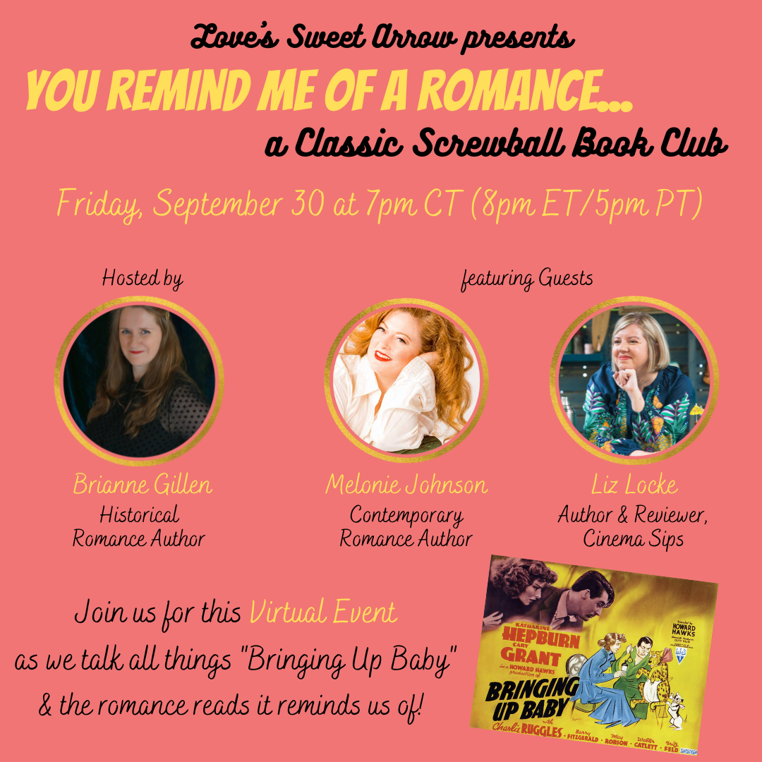 A pink backdrop, with the following in yellow or black letters: "Love's Sweet Arrow presents You Remind Me of a Romance... a Classic Screwball Book Club. Friday, 9/30 at 7 pm CT (8pm ET/5pm PT). Hosted by Brianne Gillen, featuring Guests Melonie Johnson and Liz Locke. Join us for this Virtual Event as we talk all things 'Bringing Up Baby' and the romance reads it reminds us of!" The film poster for Bringing Up Baby is in the bottom corner.